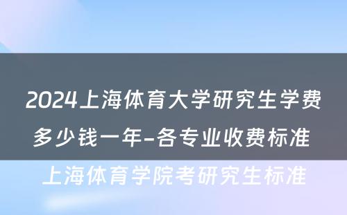 2024上海体育大学研究生学费多少钱一年-各专业收费标准 上海体育学院考研究生标准