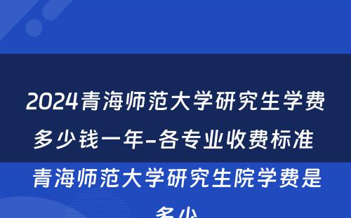 2024青海师范大学研究生学费多少钱一年-各专业收费标准 青海师范大学研究生院学费是多少