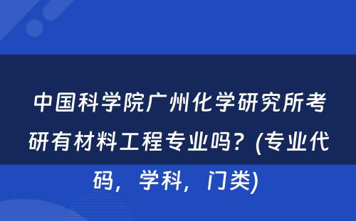 中国科学院广州化学研究所考研有材料工程专业吗？(专业代码，学科，门类) 