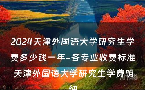 2024天津外国语大学研究生学费多少钱一年-各专业收费标准 天津外国语大学研究生学费明细