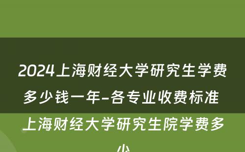 2024上海财经大学研究生学费多少钱一年-各专业收费标准 上海财经大学研究生院学费多少