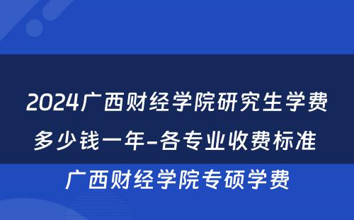 2024广西财经学院研究生学费多少钱一年-各专业收费标准 广西财经学院专硕学费