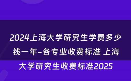 2024上海大学研究生学费多少钱一年-各专业收费标准 上海大学研究生收费标准2025