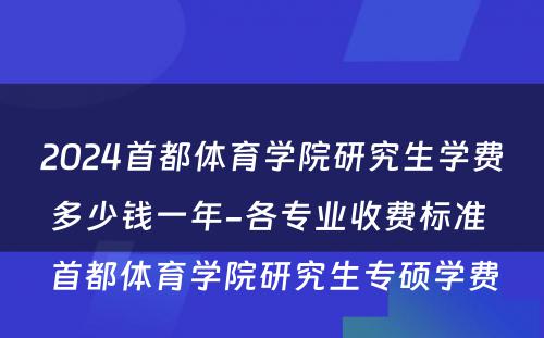 2024首都体育学院研究生学费多少钱一年-各专业收费标准 首都体育学院研究生专硕学费