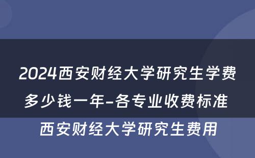 2024西安财经大学研究生学费多少钱一年-各专业收费标准 西安财经大学研究生费用