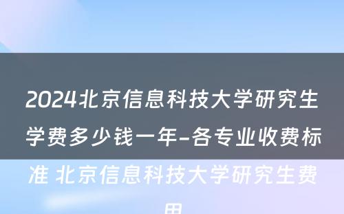 2024北京信息科技大学研究生学费多少钱一年-各专业收费标准 北京信息科技大学研究生费用