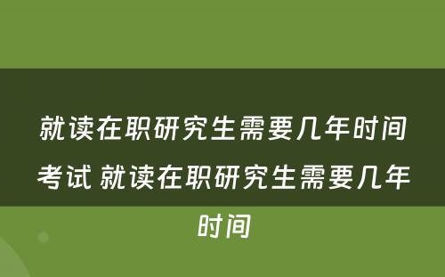 就读在职研究生需要几年时间考试 就读在职研究生需要几年时间