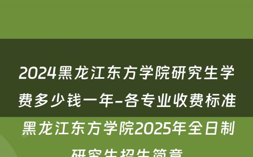 2024黑龙江东方学院研究生学费多少钱一年-各专业收费标准 黑龙江东方学院2025年全日制研究生招生简章