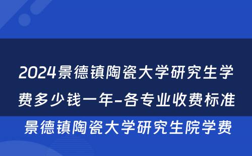 2024景德镇陶瓷大学研究生学费多少钱一年-各专业收费标准 景德镇陶瓷大学研究生院学费