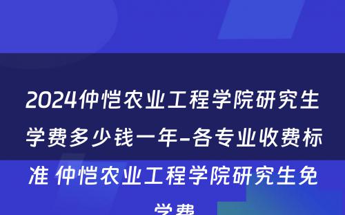 2024仲恺农业工程学院研究生学费多少钱一年-各专业收费标准 仲恺农业工程学院研究生免学费