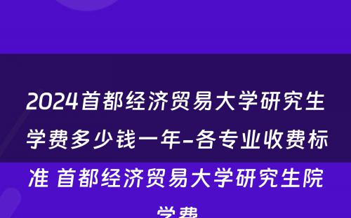 2024首都经济贸易大学研究生学费多少钱一年-各专业收费标准 首都经济贸易大学研究生院学费