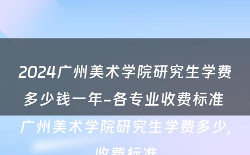 2024广州美术学院研究生学费多少钱一年-各专业收费标准 广州美术学院研究生学费多少,收费标准