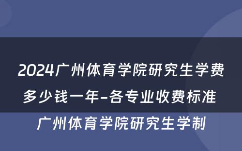 2024广州体育学院研究生学费多少钱一年-各专业收费标准 广州体育学院研究生学制