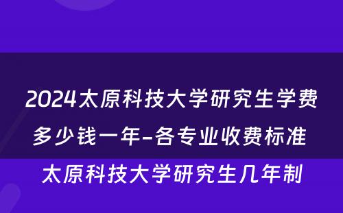 2024太原科技大学研究生学费多少钱一年-各专业收费标准 太原科技大学研究生几年制