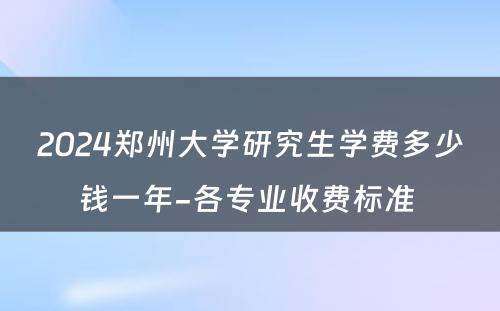 2024郑州大学研究生学费多少钱一年-各专业收费标准 