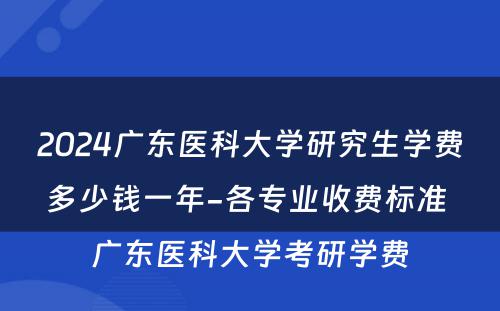 2024广东医科大学研究生学费多少钱一年-各专业收费标准 广东医科大学考研学费