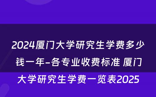 2024厦门大学研究生学费多少钱一年-各专业收费标准 厦门大学研究生学费一览表2025