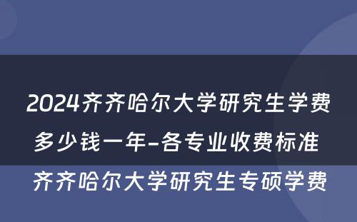 2024齐齐哈尔大学研究生学费多少钱一年-各专业收费标准 齐齐哈尔大学研究生专硕学费