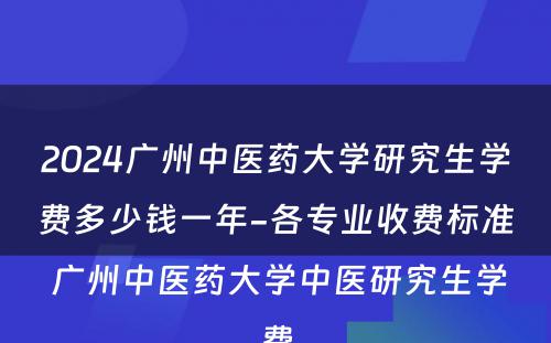 2024广州中医药大学研究生学费多少钱一年-各专业收费标准 广州中医药大学中医研究生学费