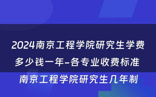 2024南京工程学院研究生学费多少钱一年-各专业收费标准 南京工程学院研究生几年制