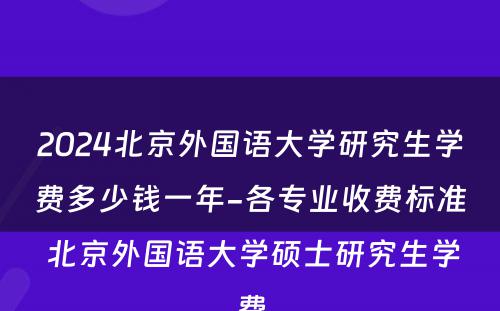 2024北京外国语大学研究生学费多少钱一年-各专业收费标准 北京外国语大学硕士研究生学费