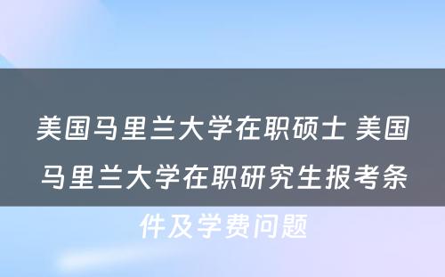 美国马里兰大学在职硕士 美国马里兰大学在职研究生报考条件及学费问题