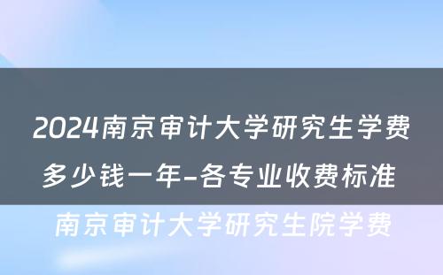 2024南京审计大学研究生学费多少钱一年-各专业收费标准 南京审计大学研究生院学费