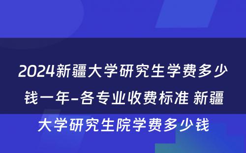 2024新疆大学研究生学费多少钱一年-各专业收费标准 新疆大学研究生院学费多少钱