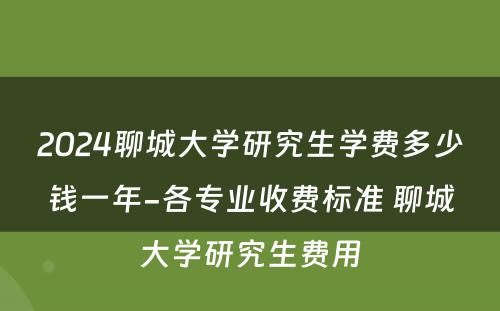 2024聊城大学研究生学费多少钱一年-各专业收费标准 聊城大学研究生费用