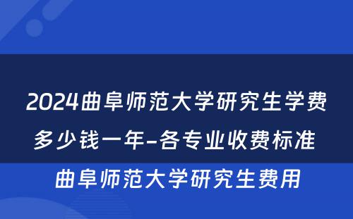 2024曲阜师范大学研究生学费多少钱一年-各专业收费标准 曲阜师范大学研究生费用