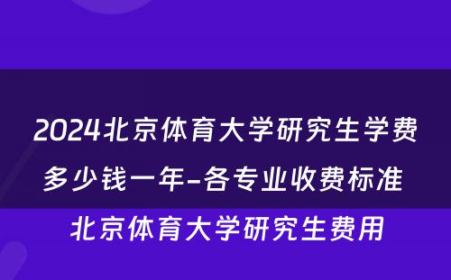 2024北京体育大学研究生学费多少钱一年-各专业收费标准 北京体育大学研究生费用