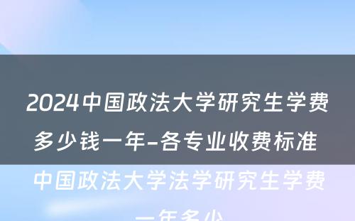 2024中国政法大学研究生学费多少钱一年-各专业收费标准 中国政法大学法学研究生学费一年多少