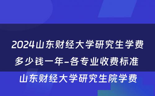 2024山东财经大学研究生学费多少钱一年-各专业收费标准 山东财经大学研究生院学费