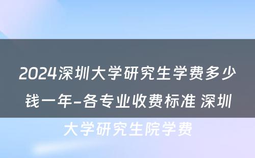 2024深圳大学研究生学费多少钱一年-各专业收费标准 深圳大学研究生院学费