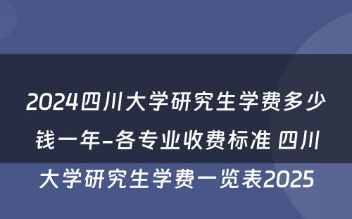 2024四川大学研究生学费多少钱一年-各专业收费标准 四川大学研究生学费一览表2025