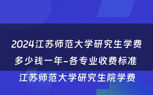 2024江苏师范大学研究生学费多少钱一年-各专业收费标准 江苏师范大学研究生院学费