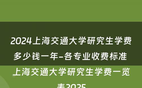 2024上海交通大学研究生学费多少钱一年-各专业收费标准 上海交通大学研究生学费一览表2025