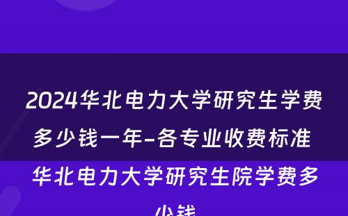 2024华北电力大学研究生学费多少钱一年-各专业收费标准 华北电力大学研究生院学费多少钱