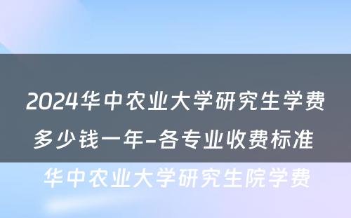 2024华中农业大学研究生学费多少钱一年-各专业收费标准 华中农业大学研究生院学费