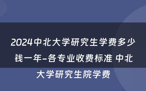 2024中北大学研究生学费多少钱一年-各专业收费标准 中北大学研究生院学费