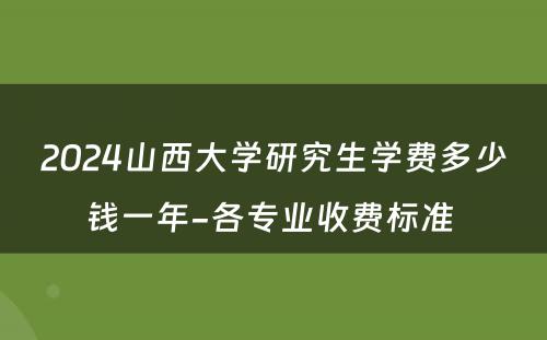 2024山西大学研究生学费多少钱一年-各专业收费标准 