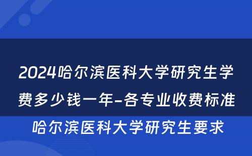 2024哈尔滨医科大学研究生学费多少钱一年-各专业收费标准 哈尔滨医科大学研究生要求