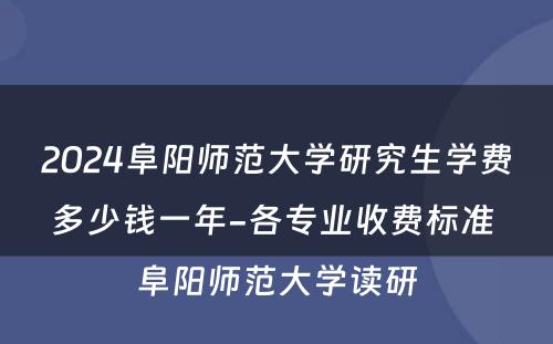 2024阜阳师范大学研究生学费多少钱一年-各专业收费标准 阜阳师范大学读研