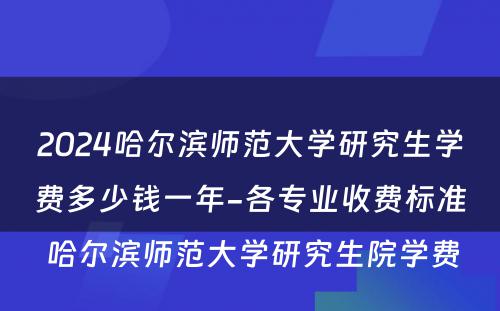 2024哈尔滨师范大学研究生学费多少钱一年-各专业收费标准 哈尔滨师范大学研究生院学费