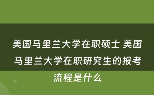 美国马里兰大学在职硕士 美国马里兰大学在职研究生的报考流程是什么