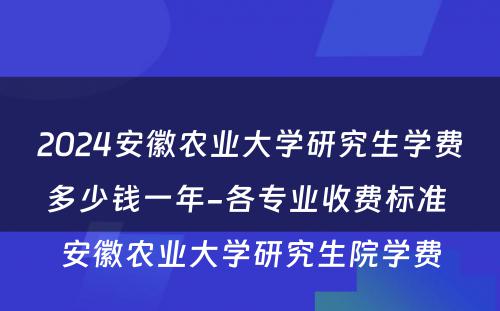 2024安徽农业大学研究生学费多少钱一年-各专业收费标准 安徽农业大学研究生院学费