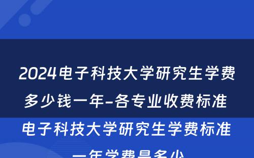 2024电子科技大学研究生学费多少钱一年-各专业收费标准 电子科技大学研究生学费标准 一年学费是多少