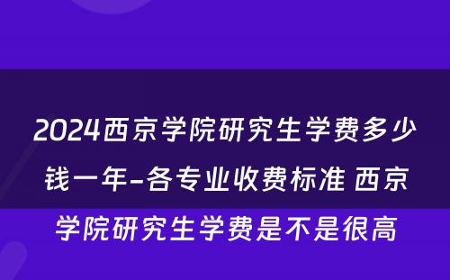 2024西京学院研究生学费多少钱一年-各专业收费标准 西京学院研究生学费是不是很高