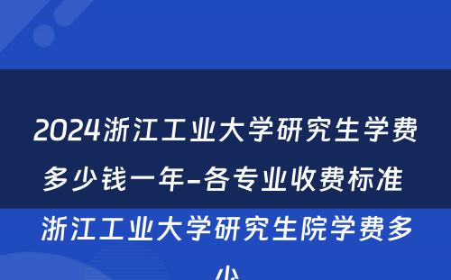 2024浙江工业大学研究生学费多少钱一年-各专业收费标准 浙江工业大学研究生院学费多少