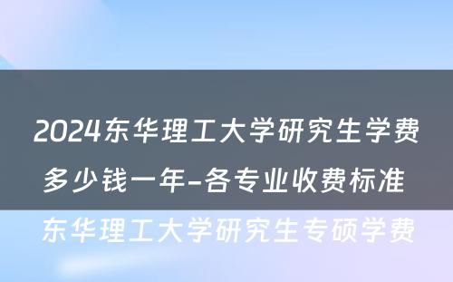 2024东华理工大学研究生学费多少钱一年-各专业收费标准 东华理工大学研究生专硕学费